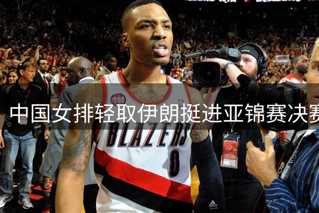 中国女排轻取伊朗挺进亚锦赛决赛 将与泰国争夺冠军奖杯