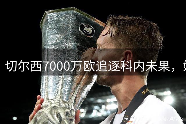 切尔西7000万欧追逐科内未果，姆巴佩阿隆索力荐成徒劳