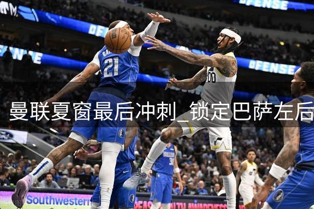 曼联夏窗最后冲刺 锁定巴萨左后卫补强防线