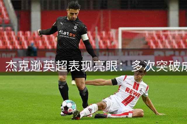 杰克逊英超表现亮眼：多次突破成功获评7分