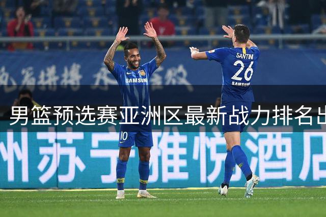 男篮预选赛亚洲区最新战力排名出炉