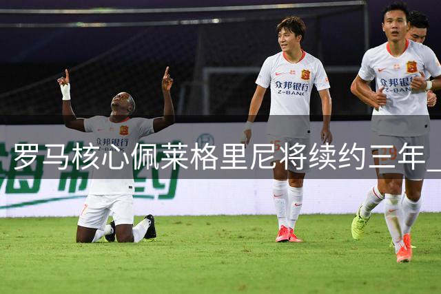 罗马核心佩莱格里尼将续约三年 新合同含浮动奖金条款