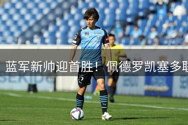 蓝军新帅迎首胜！佩德罗凯塞多联袂闪耀 切尔西3球横扫米兰
