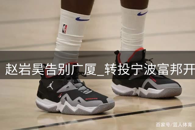 赵岩昊告别广厦 转投宁波富邦开启新征途