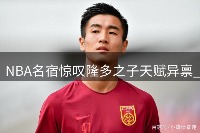 NBA名宿惊叹隆多之子天赋异禀 从小钻研录像展现惊人球商